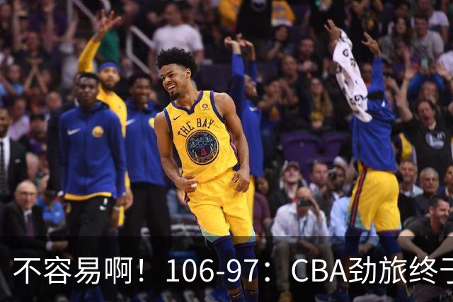 不容易啊！106-97：CBA劲旅终于赢了终结连败、首胜本土后卫27分