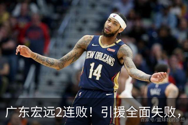 广东宏远2连败!引援全面失败,大外援1分,焦泊乔0篮板,恐面临保级!